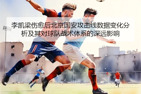 李凯梁伤愈后北京国安攻击线数据变化分析及其对球队战术体系的深远影响