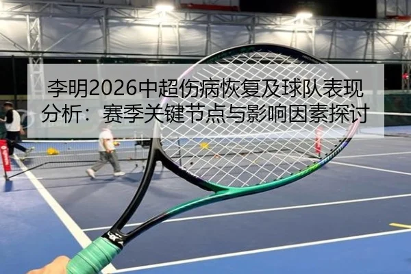 李明2026中超伤病恢复及球队表现分析：赛季关键节点与影响因素探讨