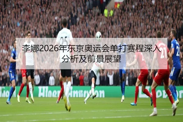 李娜2026年东京奥运会单打赛程深入分析及前景展望