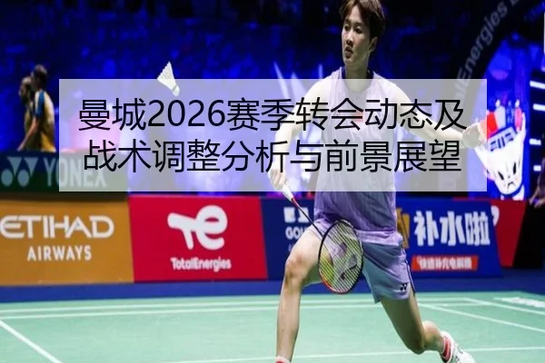 曼城2026赛季转会动态及战术调整分析与前景展望