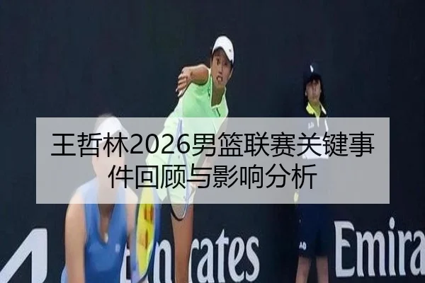 王哲林2026男篮联赛关键事件回顾与影响分析