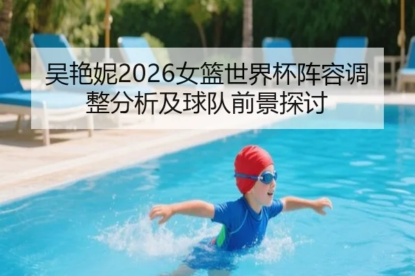 吴艳妮2026女篮世界杯阵容调整分析及球队前景探讨