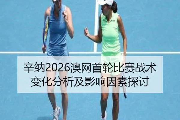 辛纳2026澳网首轮比赛战术变化分析及影响因素探讨
