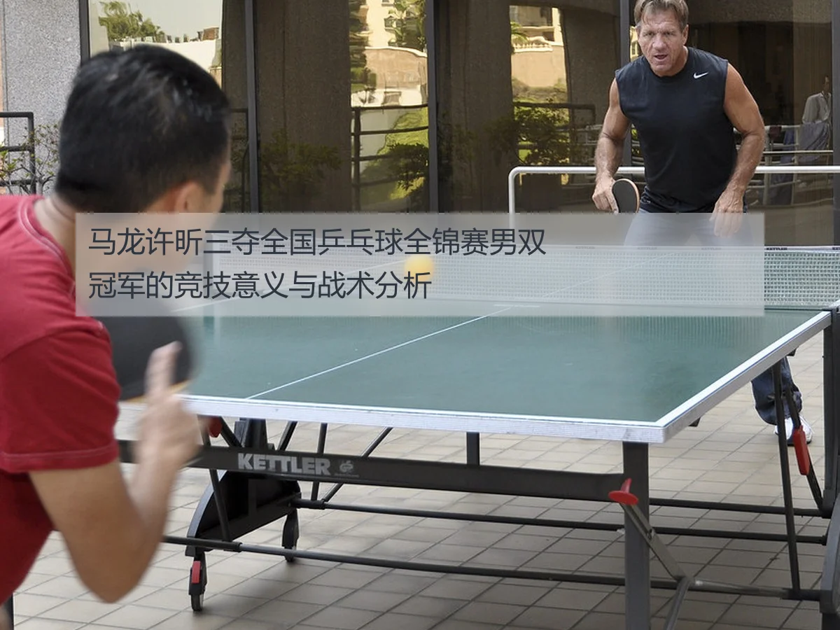 马龙许昕三夺全国乒乓球全锦赛男双冠军的竞技意义与战术分析